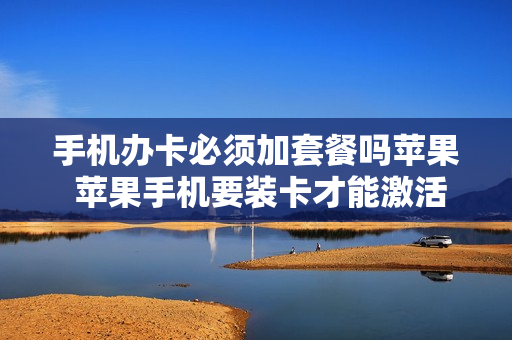 手机办卡必须加套餐吗苹果 苹果手机要装卡才能激活吗