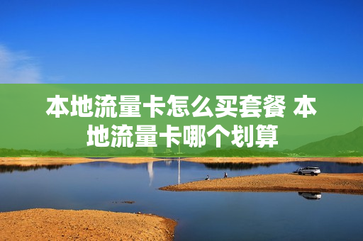 本地流量卡怎么买套餐 本地流量卡哪个划算