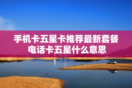 手机卡五星卡推荐最新套餐 电话卡五星什么意思