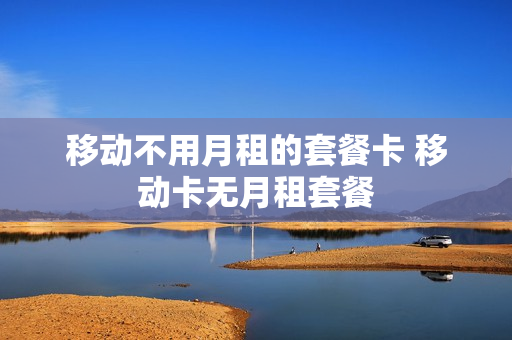 移动不用月租的套餐卡 移动卡无月租套餐
