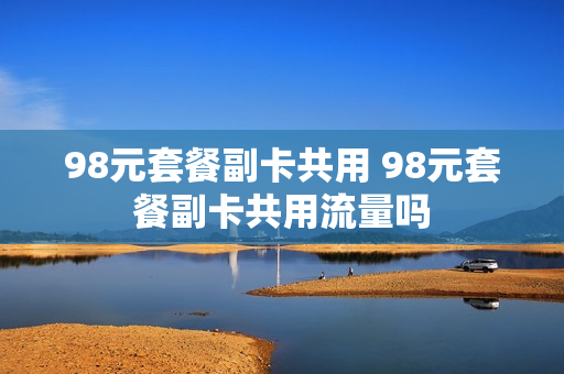 98元套餐副卡共用 98元套餐副卡共用流量吗