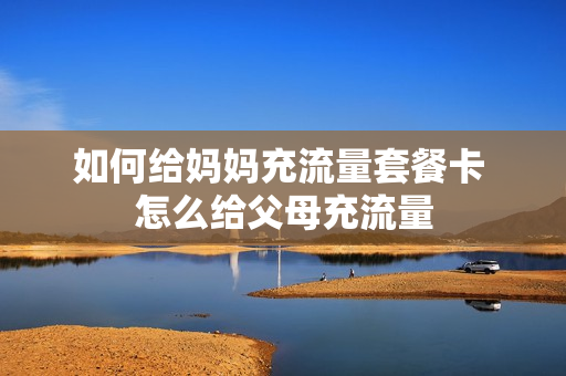 如何给妈妈充流量套餐卡 怎么给父母充流量
