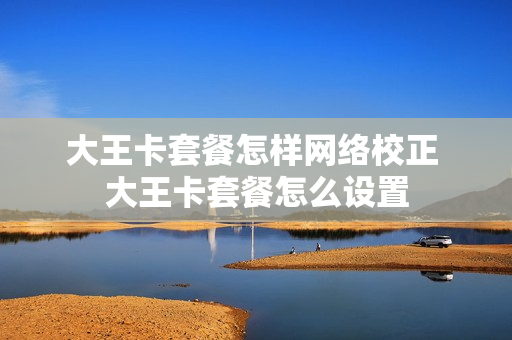 大王卡套餐怎样网络校正 大王卡套餐怎么设置