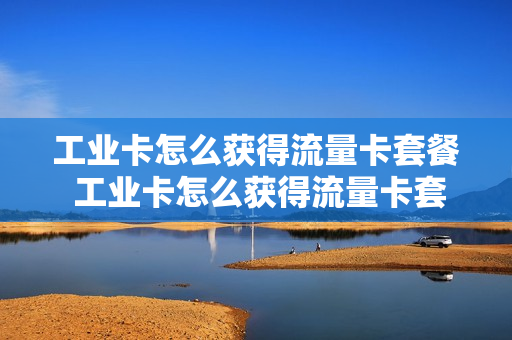 工业卡怎么获得流量卡套餐 工业卡怎么获得流量卡套餐的