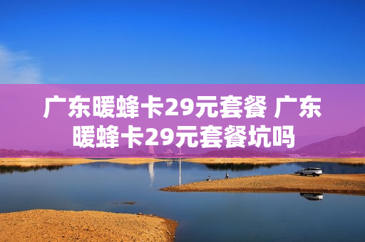 广东暖蜂卡29元套餐 广东暖蜂卡29元套餐坑吗