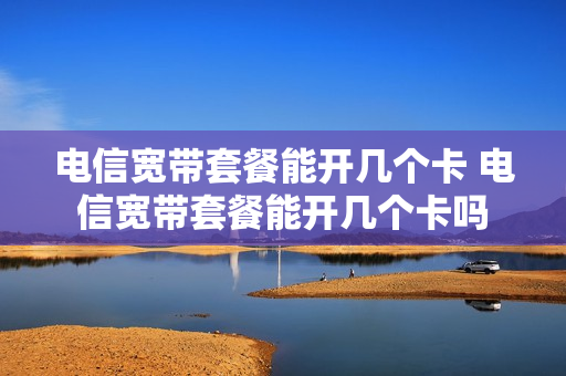 电信宽带套餐能开几个卡 电信宽带套餐能开几个卡吗