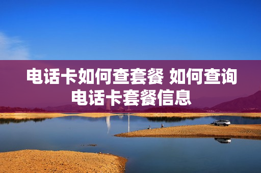 电话卡如何查套餐 如何查询电话卡套餐信息