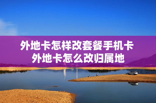 外地卡怎样改套餐手机卡 外地卡怎么改归属地