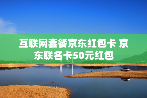 互联网套餐京东红包卡 京东联名卡50元红包