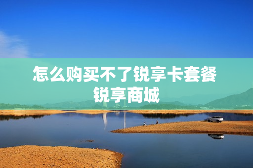 怎么购买不了锐享卡套餐 锐享商城