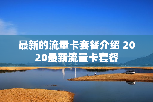 最新的流量卡套餐介绍 2020最新流量卡套餐