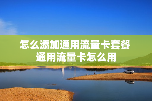 怎么添加通用流量卡套餐 通用流量卡怎么用