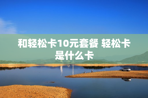 和轻松卡10元套餐 轻松卡是什么卡