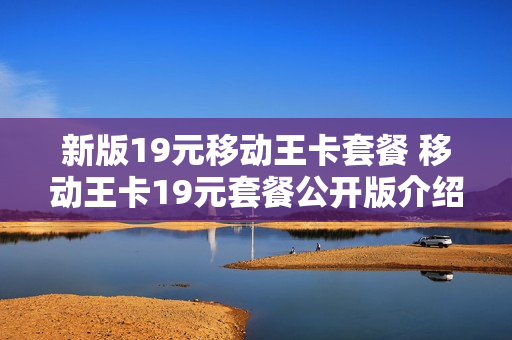 新版19元移动王卡套餐 移动王卡19元套餐公开版介绍