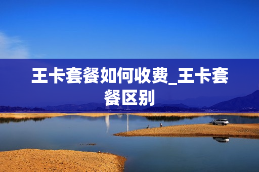 王卡套餐如何收费_王卡套餐区别