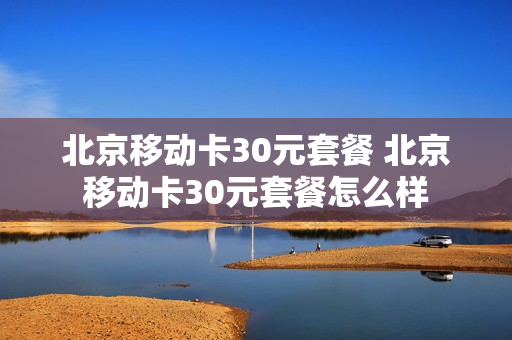 北京移动卡30元套餐 北京移动卡30元套餐怎么样