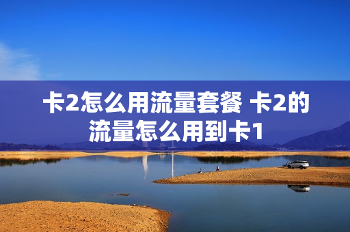 卡2怎么用流量套餐 卡2的流量怎么用到卡1