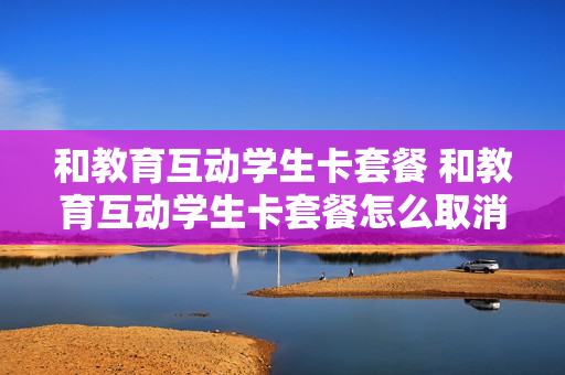 和教育互动学生卡套餐 和教育互动学生卡套餐怎么取消