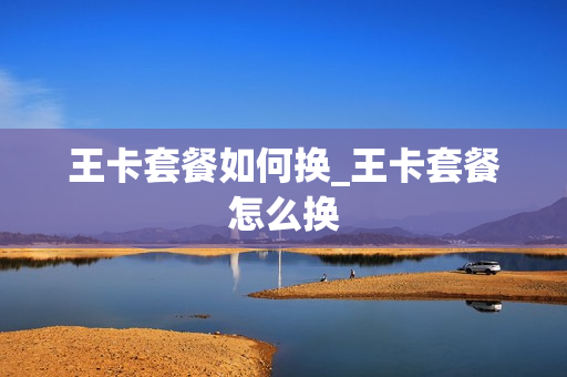 王卡套餐如何换_王卡套餐怎么换