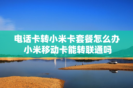 电话卡转小米卡套餐怎么办 小米移动卡能转联通吗