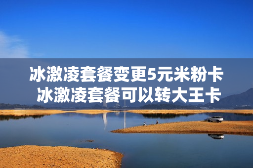 冰激凌套餐变更5元米粉卡 冰激凌套餐可以转大王卡吗