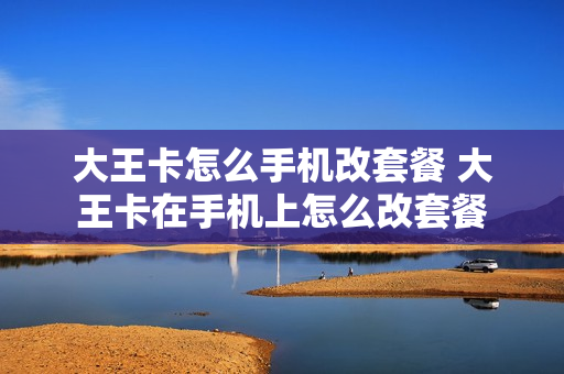 大王卡怎么手机改套餐 大王卡在手机上怎么改套餐