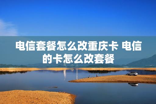 电信套餐怎么改重庆卡 电信的卡怎么改套餐