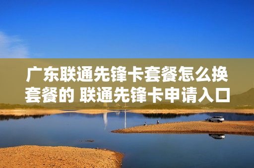 广东联通先锋卡套餐怎么换套餐的 联通先锋卡申请入口