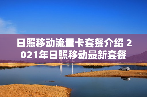 日照移动流量卡套餐介绍 2021年日照移动最新套餐