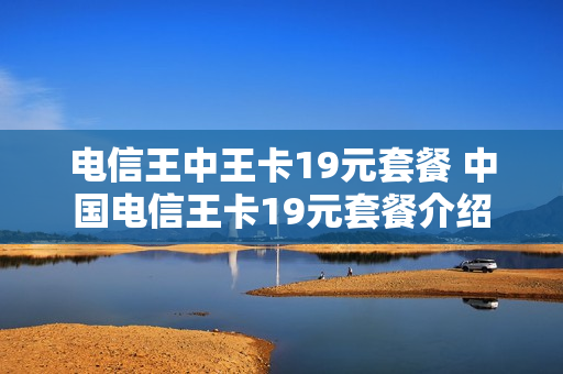 电信王中王卡19元套餐 中国电信王卡19元套餐介绍