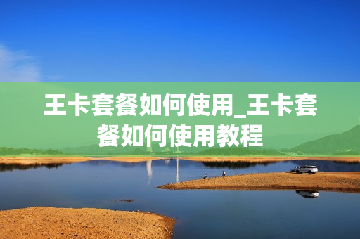 王卡套餐如何使用_王卡套餐如何使用教程