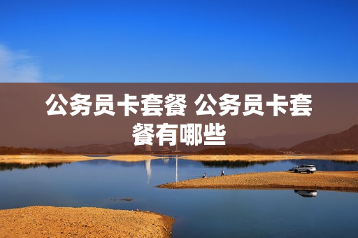 公务员卡套餐 公务员卡套餐有哪些