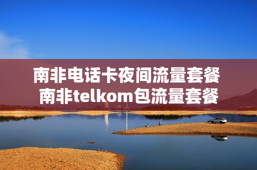 南非电话卡夜间流量套餐 南非telkom包流量套餐