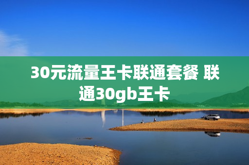 30元流量王卡联通套餐 联通30gb王卡