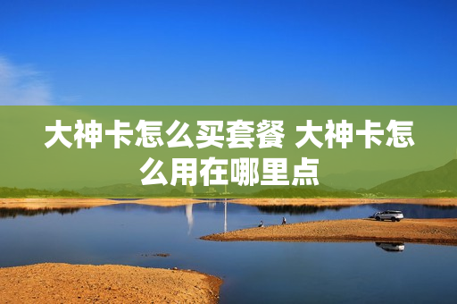 大神卡怎么买套餐 大神卡怎么用在哪里点