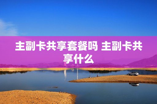 主副卡共享套餐吗 主副卡共享什么