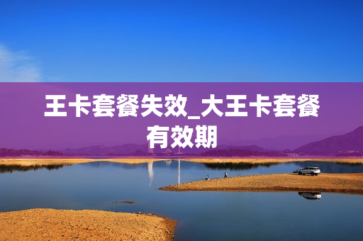 王卡套餐失效_大王卡套餐有效期