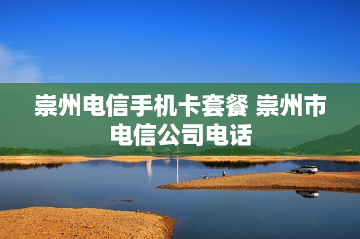 崇州电信手机卡套餐 崇州市电信公司电话