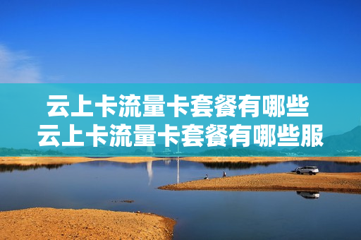 云上卡流量卡套餐有哪些 云上卡流量卡套餐有哪些服务
