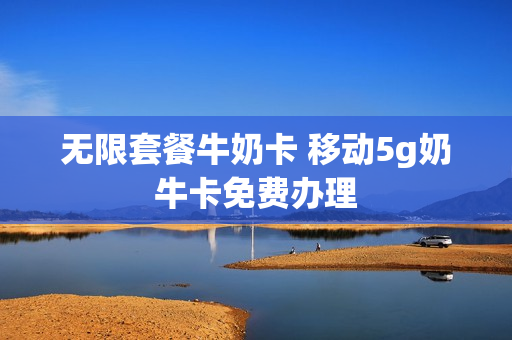 无限套餐牛奶卡 移动5g奶牛卡免费办理