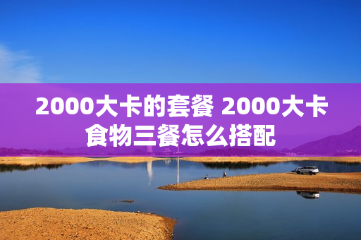 2000大卡的套餐 2000大卡食物三餐怎么搭配