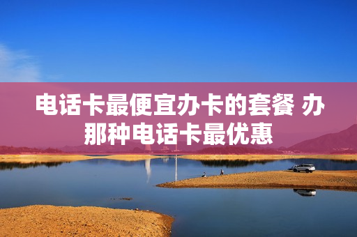 电话卡最便宜办卡的套餐 办那种电话卡最优惠