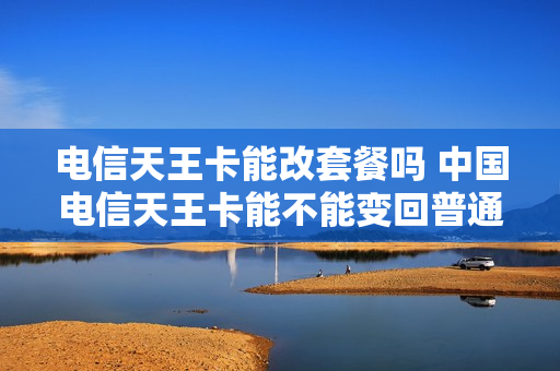 电信天王卡能改套餐吗 中国电信天王卡能不能变回普通卡