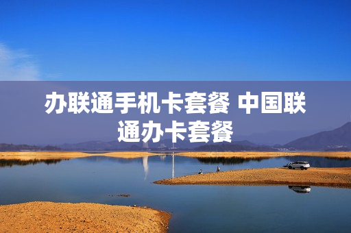 办联通手机卡套餐 中国联通办卡套餐