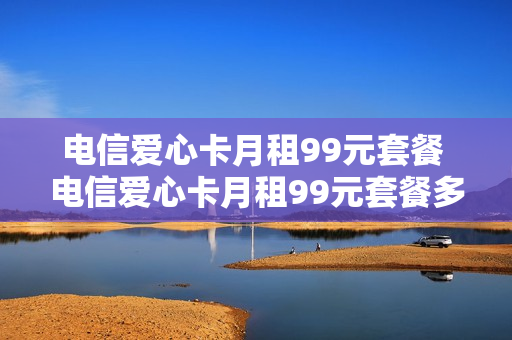 电信爱心卡月租99元套餐 电信爱心卡月租99元套餐多少钱