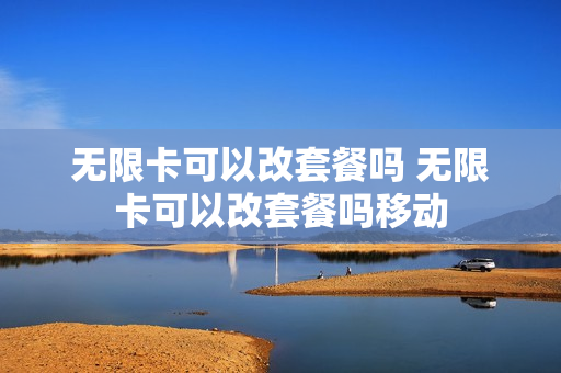无限卡可以改套餐吗 无限卡可以改套餐吗移动