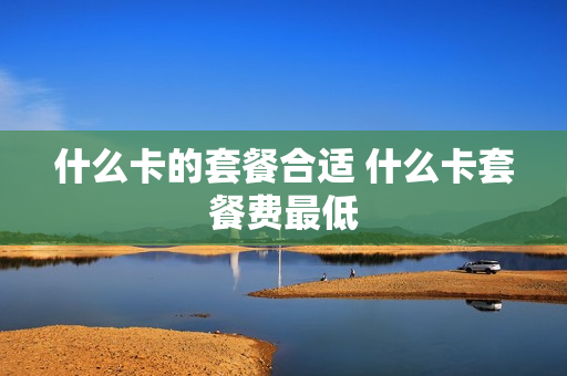 什么卡的套餐合适 什么卡套餐费最低