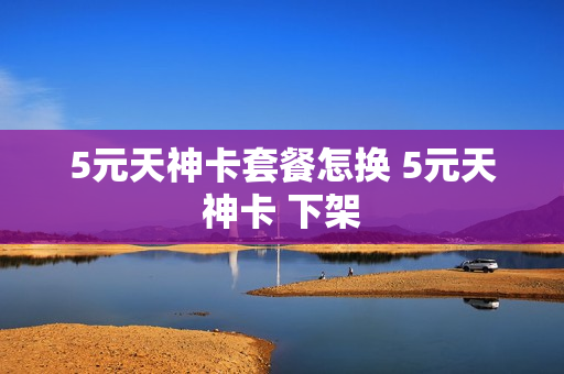 5元天神卡套餐怎换 5元天神卡 下架