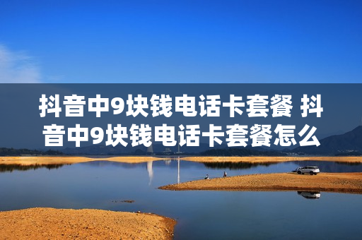 抖音中9块钱电话卡套餐 抖音中9块钱电话卡套餐怎么取消