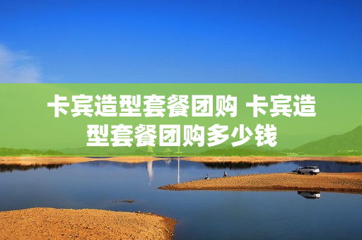 卡宾造型套餐团购 卡宾造型套餐团购多少钱
